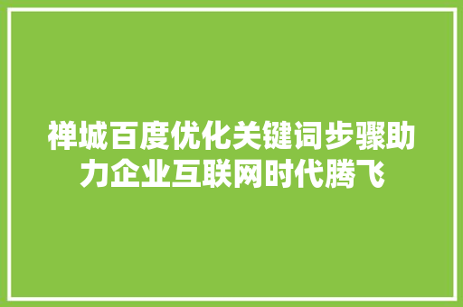 禅城百度优化关键词步骤助力企业互联网时代腾飞