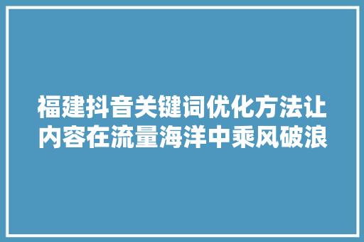 福建抖音关键词优化方法让内容在流量海洋中乘风破浪