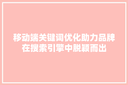 移动端关键词优化助力品牌在搜索引擎中脱颖而出