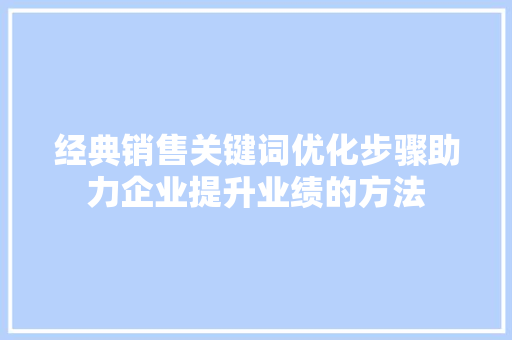 经典销售关键词优化步骤助力企业提升业绩的方法 经典销售关键词优化步骤助力企业提升业绩的方法