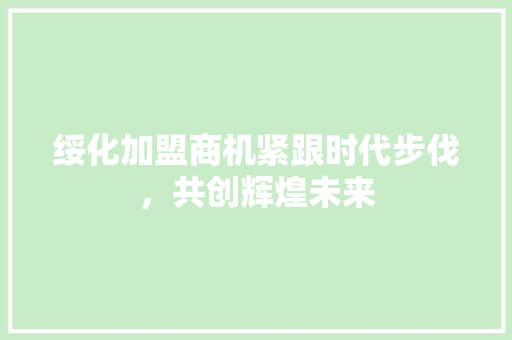 绥化加盟商机紧跟时代步伐，共创辉煌未来