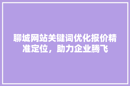 聊城网站关键词优化报价精准定位,助力企业腾飞 聊城网站关键词优化报价精准定位,助力企业腾飞