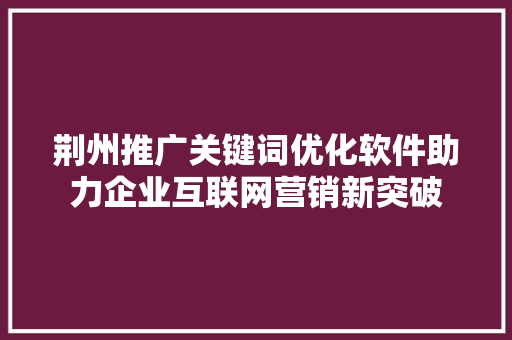 荆州推广关键词优化软件助力企业互联网营销新突破