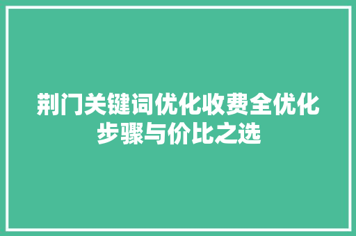 荆门关键词优化收费全优化步骤与价比之选