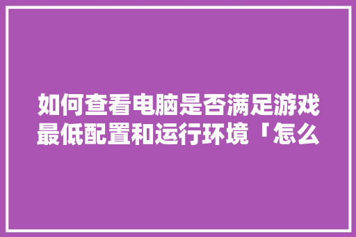 如何查看电脑是否满足游戏最低配置和运行环境「怎么看电脑质量配置参数」 如何查看电脑是否满足游戏最低配置和运行环境「怎么看电脑质量配置参数」 电脑基础