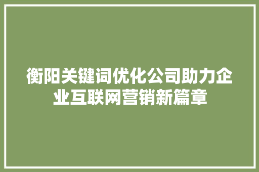 衡阳关键词优化公司助力企业互联网营销新篇章
