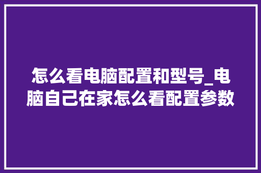 怎么看电脑配置和型号_电脑自己在家怎么看配置参数 电脑基础