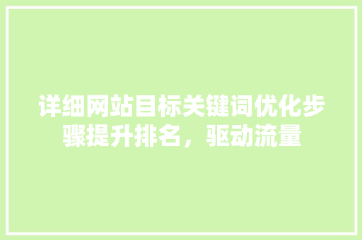详细网站目标关键词优化步骤提升排名,驱动流量 详细网站目标关键词优化步骤提升排名,驱动流量