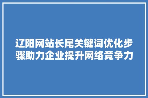 辽阳网站长尾关键词优化步骤助力企业提升网络竞争力 网络技术