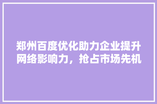 郑州百度优化助力企业提升网络影响力，抢占市场先机