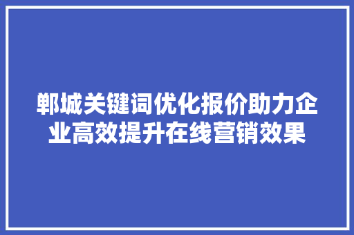 郸城关键词优化报价助力企业高效提升在线营销效果