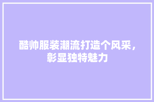 酷帅服装潮流打造个风采，彰显独特魅力
