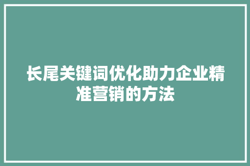 长尾关键词优化助力企业精准营销的方法