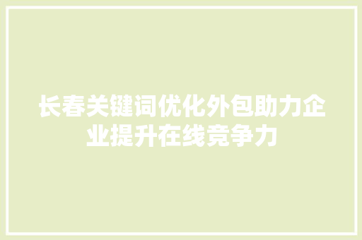 长春关键词优化外包助力企业提升在线竞争力