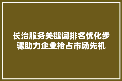 长治服务关键词排名优化步骤助力企业抢占市场先机 长治服务关键词排名优化步骤助力企业抢占市场先机