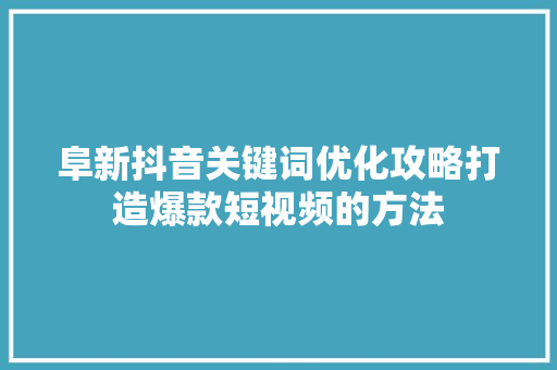 阜新抖音关键词优化攻略打造爆款短视频的方法 阜新抖音关键词优化攻略打造爆款短视频的方法