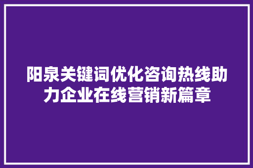 阳泉关键词优化咨询热线助力企业在线营销新篇章