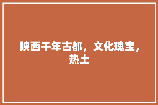 陕西千年古都,文化瑰宝,热土 陕西千年古都,文化瑰宝,热土