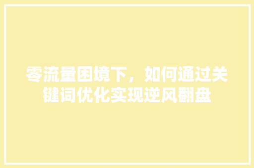 零流量困境下，如何通过关键词优化实现逆风翻盘