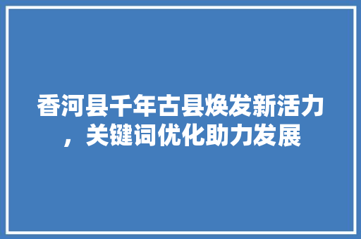 香河县千年古县焕发新活力，关键词优化助力发展