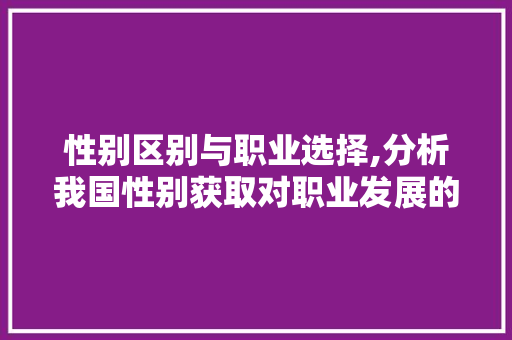 性别区别与职业选择,分析我国性别获取对职业发展的影响 电脑配置 性别区别与职业选择,分析我国性别获取对职业发展的影响 性别区别与职业选择,分析我国性别获取对职业发展的影响 电脑配置