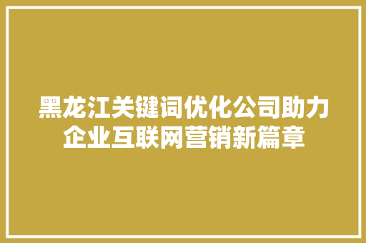黑龙江关键词优化公司助力企业互联网营销新篇章