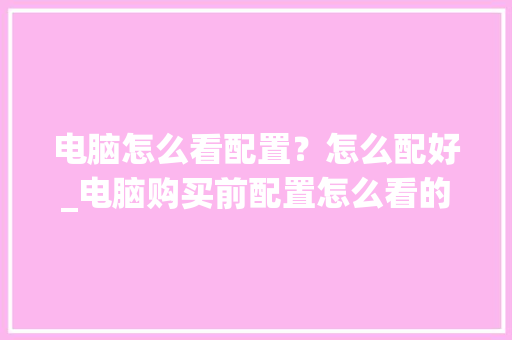 电脑怎么看配置？怎么配好_电脑购买前配置怎么看的