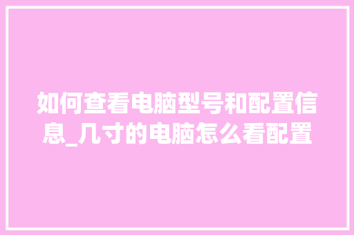 如何查看电脑型号和配置信息_几寸的电脑怎么看配置参数 编程语言 如何查看电脑型号和配置信息_几寸的电脑怎么看配置参数 编程语言