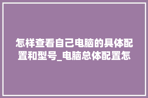 怎样查看自己电脑的具体配置和型号_电脑总体配置怎么看的