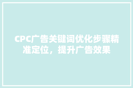 CPC广告关键词优化步骤精准定位，提升广告效果