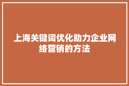 上海关键词优化助力企业网络营销的方法 上海关键词优化助力企业网络营销的方法