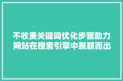 不收费关键词优化步骤助力网站在搜索引擎中脱颖而出 不收费关键词优化步骤助力网站在搜索引擎中脱颖而出