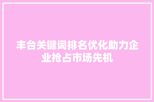 丰台关键词排名优化助力企业抢占市场先机 丰台关键词排名优化助力企业抢占市场先机