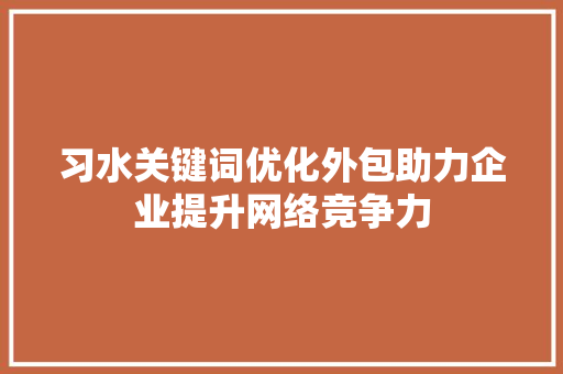 习水关键词优化外包助力企业提升网络竞争力