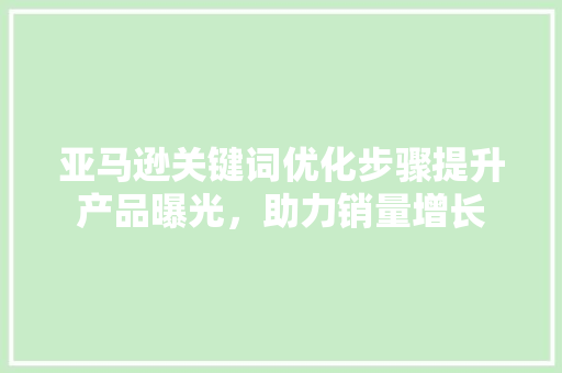 亚马逊关键词优化步骤提升产品曝光，助力销量增长