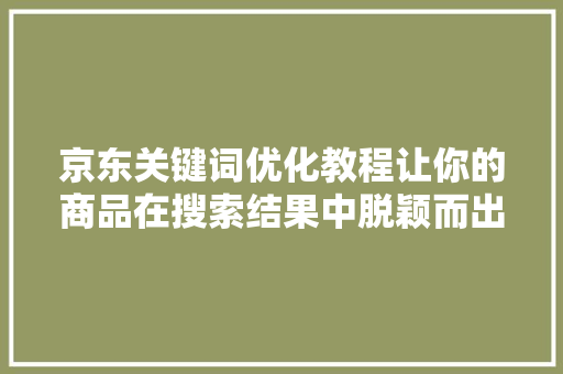 京东关键词优化教程让你的商品在搜索结果中脱颖而出