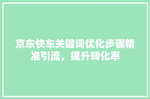 京东快车关键词优化步骤精准引流，提升转化率