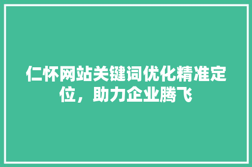 仁怀网站关键词优化精准定位，助力企业腾飞