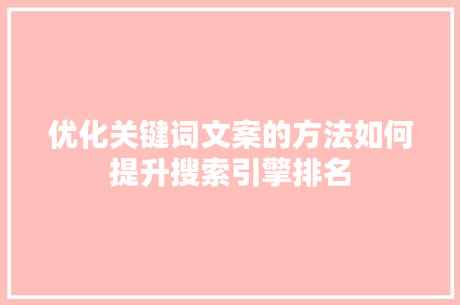 优化关键词文案的方法如何提升搜索引擎排名 优化关键词文案的方法如何提升搜索引擎排名