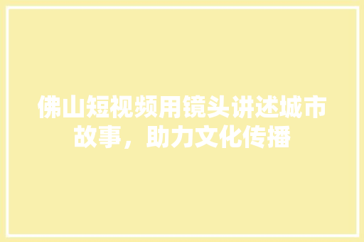 佛山短视频用镜头讲述城市故事，助力文化传播 编程语言