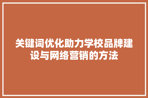 关键词优化助力学校品牌建设与网络营销的方法
