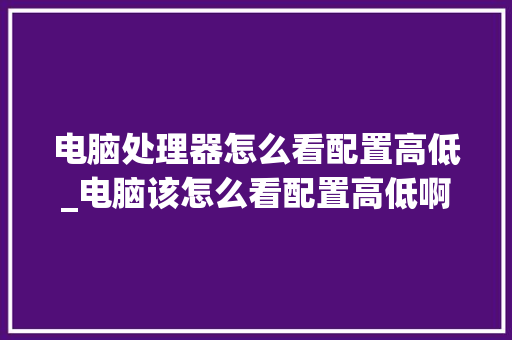 电脑处理器怎么看配置高低_电脑该怎么看配置高低啊 电脑配置 电脑处理器怎么看配置高低_电脑该怎么看配置高低啊 电脑配置