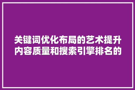 关键词优化布局的艺术提升内容质量和搜索引擎排名的方法