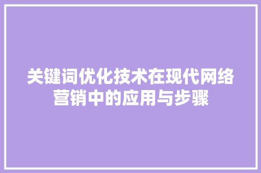 关键词优化技术在现代网络营销中的应用与步骤
