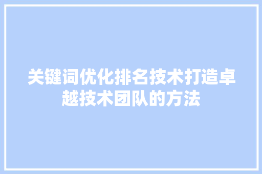 关键词优化排名技术打造卓越技术团队的方法 关键词优化排名技术打造卓越技术团队的方法