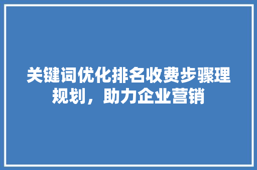 关键词优化排名收费步骤理规划,助力企业营销 关键词优化排名收费步骤理规划,助力企业营销