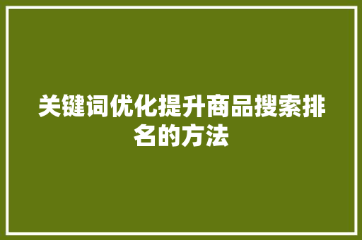 关键词优化提升商品搜索排名的方法 关键词优化提升商品搜索排名的方法