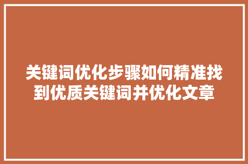 关键词优化步骤如何精准找到优质关键词并优化文章 关键词优化步骤如何精准找到优质关键词并优化文章