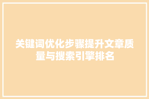 关键词优化步骤提升文章质量与搜索引擎排名 关键词优化步骤提升文章质量与搜索引擎排名