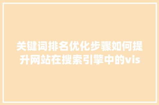 关键词排名优化步骤如何提升网站在搜索引擎中的visibility 关键词排名优化步骤如何提升网站在搜索引擎中的visibility